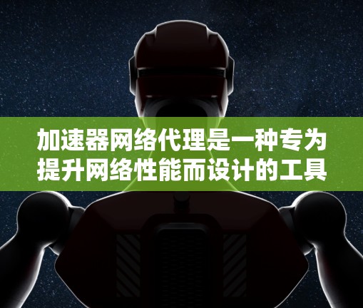 加速器网络代理是一种专为提升网络性能而设计的工具，可以帮助用户在PC或手机上高效下载和使用网络服务。以下是对加速器网络代理的详细分析和总结