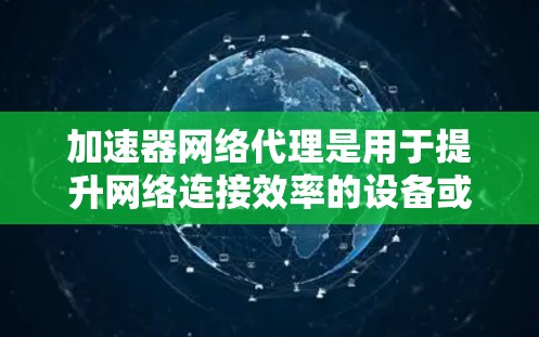加速器网络代理是用于提升网络连接效率的设备或软件工具，主要涉及网络物理层和API接口。以下是对该主题的详细总结