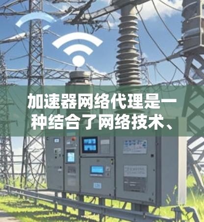 加速器网络代理是一种结合了网络技术、缓存优化和软件管理的工具，旨在提升网站和软件的下载速度。以下是对加速器网络代理方案的详细总结