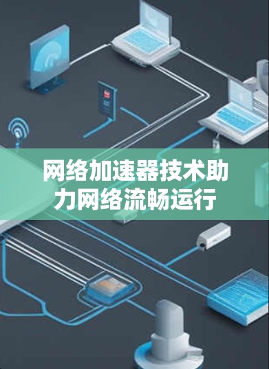 网络加速器技术助力网络流畅运行 网络加速器技术助力网络流畅运行