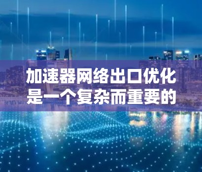 加速器网络出口优化是一个复杂而重要的过程，涉及多个方面以提高网络性能和安全性。以下是对加速器网络出口优化的详细分析和解决方案