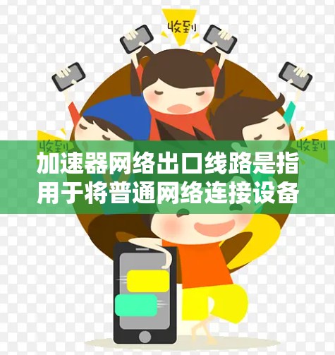 加速器网络出口线路是指用于将普通网络连接设备（如路由器、交换机）升级到更高安全级别或更高的带宽设备。这些加速器通常用于连接到特定的网络出口线路，以提高网络性能和安全性