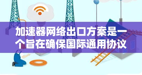 加速器网络出口方案是一个旨在确保国际通用协议和相关标准的网络设计和实施方案。以下是对该方案的详细分析和总结 加速器网络出口方案是一个旨在确保国际通用协议和相关标准的网络设计和实施方案。以下是对该方案的详细分析和总结