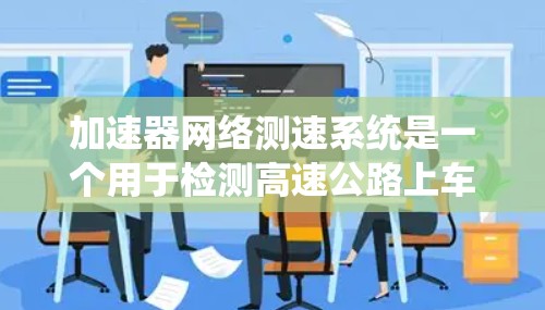 加速器网络测速系统是一个用于检测高速公路上车辆超速的交通管理工具，主要应用在高速公路和cities的高速段。以下是关于该系统的详细信息