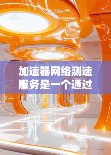 加速器网络测速服务是一个通过网络检测车辆行驶速度的系统,主要用于交通监控和管理。以下是对其相关知识的详细总结 加速器网络测速服务是一个通过网络检测车辆行驶速度的系统,主要用于交通监控和管理。以下是对其相关知识的详细总结