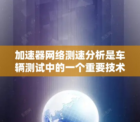 加速器网络测速分析是车辆测试中的一个重要技术，主要应用于验证车辆的动力性能。以下是对该技术的详细总结和步骤指南