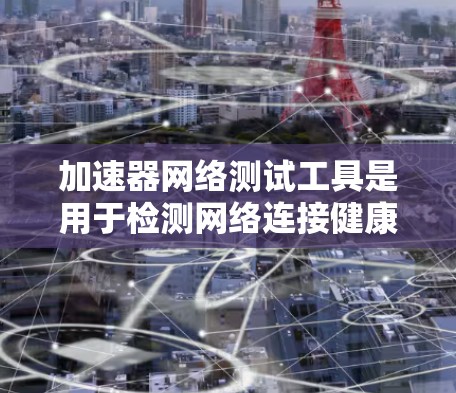 加速器网络测试工具是用于检测网络连接健康、防火墙防护能力及网络异常情况的软件。以下是使用这些工具的步骤和注意事项