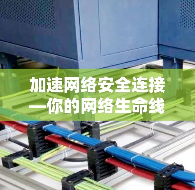 加速网络安全连接—你的网络生命线