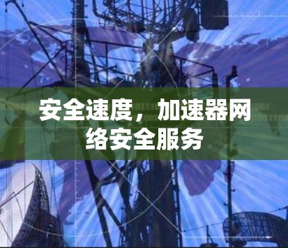 安全速度,加速器网络安全服务 安全速度,加速器网络安全服务