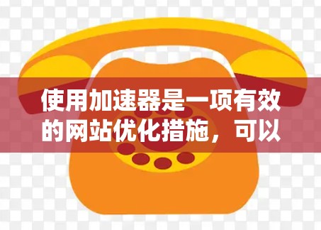 使用加速器是一项有效的网站优化措施,可以帮助提升网页加载速度和减少网络延迟。以下是一个系统化的指南,帮助您高效使用加速器 使用加速器是一项有效的网站优化措施,可以帮助提升网页加载速度和减少网络延迟。以下是一个系统化的指南,帮助您高效使用加速器