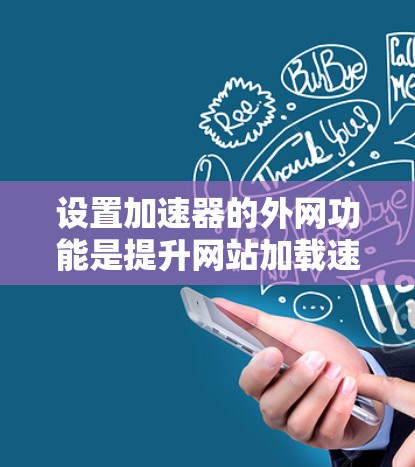 设置加速器的外网功能是提升网站加载速度的重要工具。以下是一个详细的步骤指南，帮助您在找到并使用加速器外网设置时顺利进行