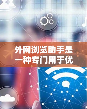 外网浏览助手是一种专门用于优化使用外部加速服务的网站访问体验的工具。它能够帮助用户在访问外部网站时，提升网站加载速度和用户体验。以下是对外网浏览助手的详细介绍