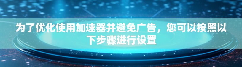 为了优化使用加速器并避免广告，您可以按照以下步骤进行设置