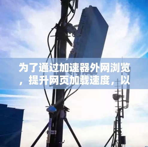 为了通过加速器外网浏览，提升网页加载速度，以下是分步指南