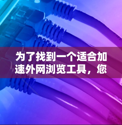 为了找到一个适合加速外网浏览工具，您可以按照以下步骤进行选择