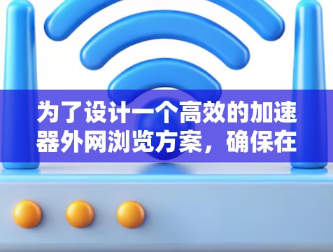 为了设计一个高效的加速器外网浏览方案，确保在任何设备上快速浏览外网网站，以下是一个结构化的方案，涵盖功能、技术实现、性能优化和用户体验优化