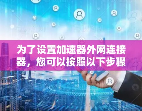 为了设置加速器外网连接器，您可以按照以下步骤操作