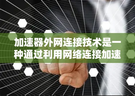 加速器外网连接技术是一种通过利用网络连接加速下载速度的方法，通常涉及以下几个关键步骤和考虑因素