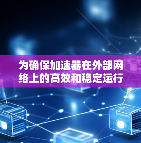 为确保加速器在外部网络上的高效和稳定运行，以下是一个详细的外网连接方案设计框架