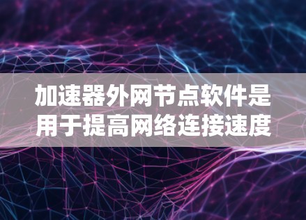 加速器外网节点软件是用于提高网络连接速度的工具，通常用于连接到外部网络。以下是对这些软件的系统性介绍