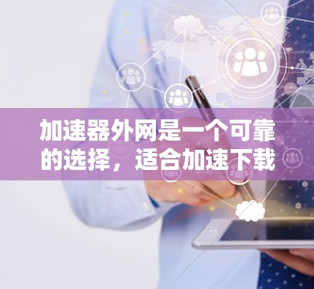 加速器外网是一个可靠的选择，适合加速下载文件。以下是使用该网站加速下载的具体步骤