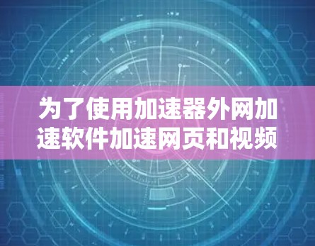 为了使用加速器外网加速软件加速网页和视频，您可以按照以下步骤操作