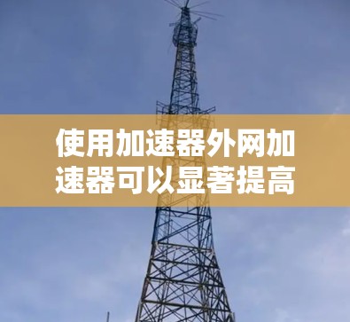 使用加速器外网加速器可以显著提高网页加载速度，以下是逐步指南