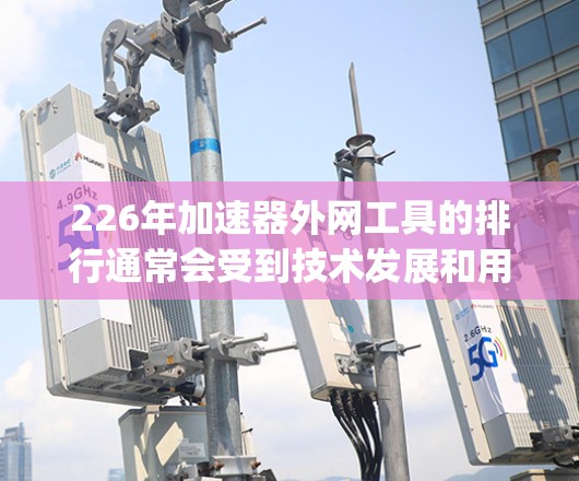 226年加速器外网工具的排行通常会受到技术发展和用户需求的影响。以下是一些可能在226年显示 prominent的加速器外网工具推荐，涵盖性能、功能和安全性的方面