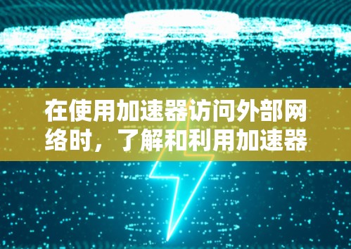 在使用加速器访问外部网络时，了解和利用加速器外网访问助手可以显著提升效率和减少出错风险。以下是一些实用技巧和方法，帮助你在加速器外网访问助手中高效工作