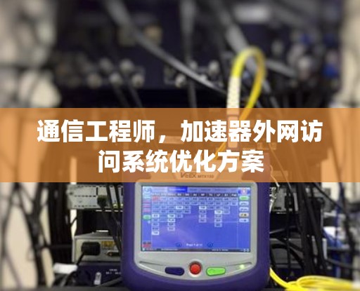 通信工程师，加速器外网访问系统优化方案