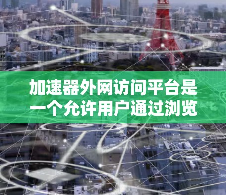 加速器外网访问平台是一个允许用户通过浏览器访问加速器服务器的工具。以下是平台的主要功能、操作步骤和使用场景
