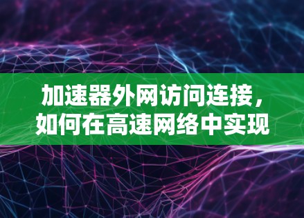 加速器外网访问连接，如何在高速网络中实现轻松的外网访问连接