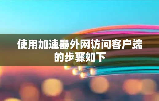 使用加速器外网访问客户端的步骤如下