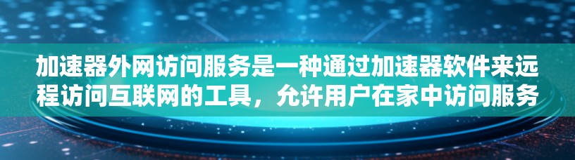 加速器外网访问服务是一种通过加速器软件来远程访问互联网的工具，允许用户在家中访问服务器运行的网站。以下是详细的步骤和注意事项