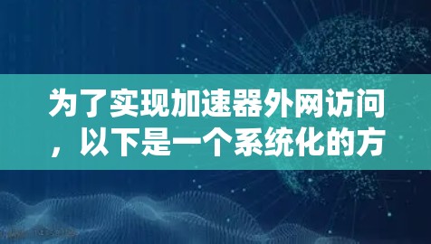 为了实现加速器外网访问，以下是一个系统化的方案，涵盖网络配置、流量控制、性能优化和监控维护