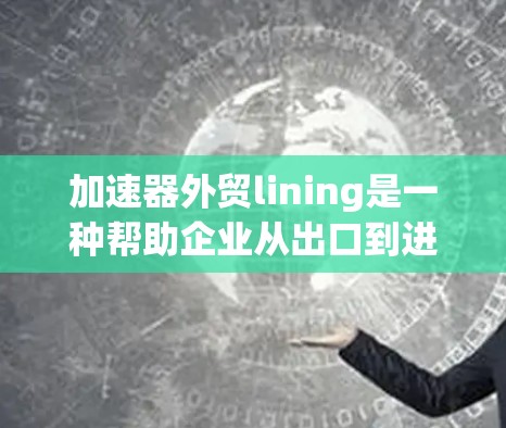 加速器外贸lining是一种帮助企业从出口到进口流程的工具，旨在简化和自动化贸易过程，降低成本和时间。以下是该服务的主要信息