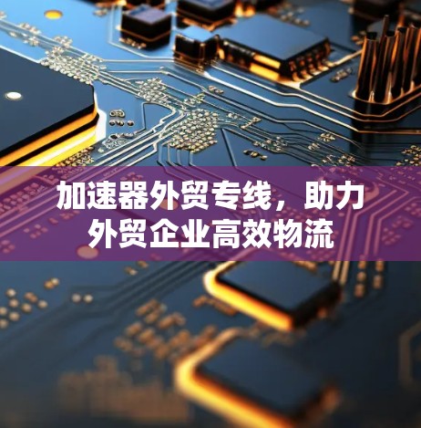加速器外贸专线，助力外贸企业高效物流