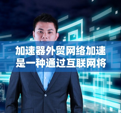 加速器外贸网络加速是一种通过互联网将本地网络资源转移到目标服务器以提升外贸效率的技术。以下是详细的分析和建议