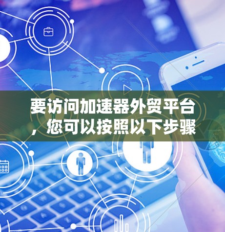 要访问加速器外贸平台，您可以按照以下步骤操作