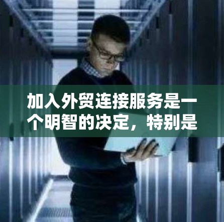 加入外贸连接服务是一个明智的决定，特别是在当前全球经济竞争中，开拓国际市场的潜力巨大。以下是一个清晰、有条理的步骤指南，帮助你全面评估并做出决定