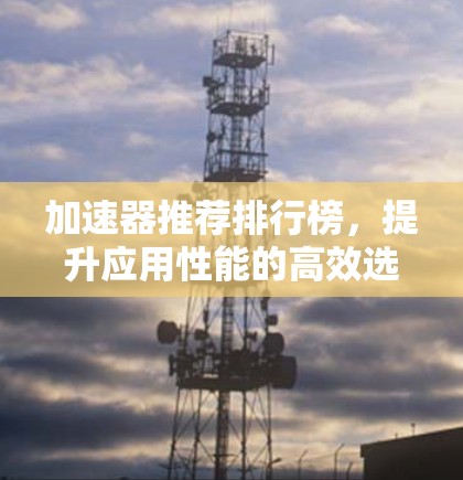 加速器推荐排行榜，提升应用性能的高效选择