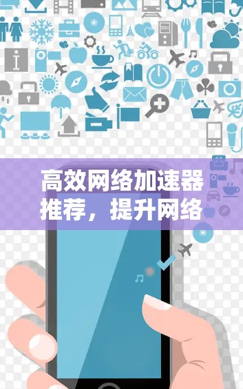 高效网络加速器推荐，提升网络速度的高效工具推荐