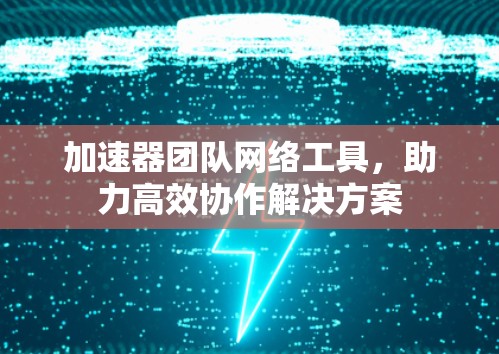 加速器团队网络工具，助力高效协作解决方案