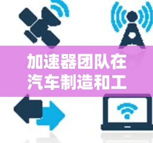 加速器团队在汽车制造和工业生产中扮演着核心角色，主要负责加速器设备的研发、设计、开发和部署，以提升生产效率和产品质量。以下是关于加速器团队的详细分析