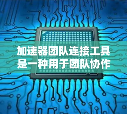 加速器团队连接工具是一种用于团队协作的工具，支持多种编程语言，旨在提高团队效率。以下是详细的步骤指南