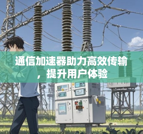 通信加速器助力高效传输,提升用户体验 通信加速器助力高效传输,提升用户体验