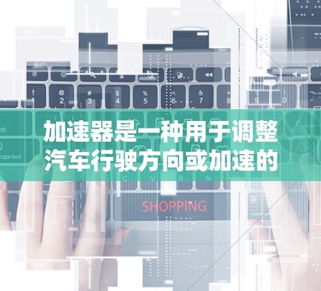 加速器是一种用于调整汽车行驶方向或加速的装置，通过特定的结构和工具，可以在车辆行驶过程中实现加速。以下是对加速器的详细分析