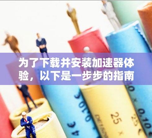 为了下载并安装加速器体验，以下是一步步的指南