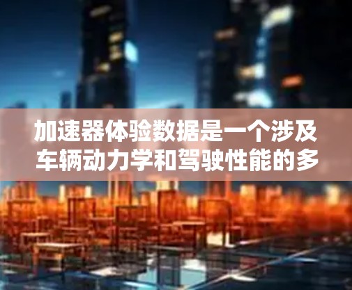 加速器体验数据是一个涉及车辆动力学和驾驶性能的多维度数据集合，主要分为以下方面