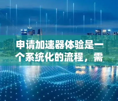 申请加速器体验是一个系统化的流程,需要仔细规划和准备。以下是一个详细的步骤指南,帮助您顺利完成申请 申请加速器体验是一个系统化的流程,需要仔细规划和准备。以下是一个详细的步骤指南,帮助您顺利完成申请